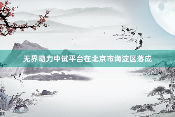 无界动力中试平台在北京市海淀区落成