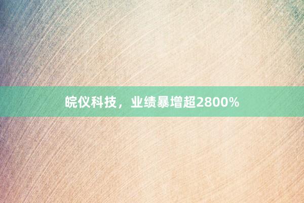 皖仪科技，业绩暴增超2800%