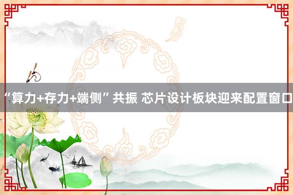 “算力+存力+端侧”共振 芯片设计板块迎来配置窗口