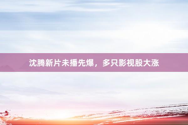 沈腾新片未播先爆，多只影视股大涨