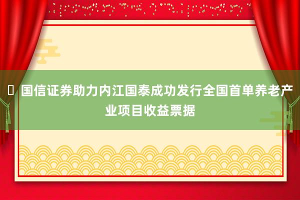 ​国信证券助力内江国泰成功发行全国首单养老产业项目收益票据