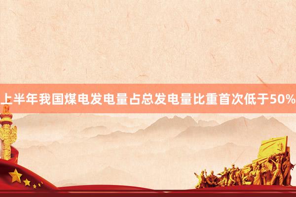 上半年我国煤电发电量占总发电量比重首次低于50%