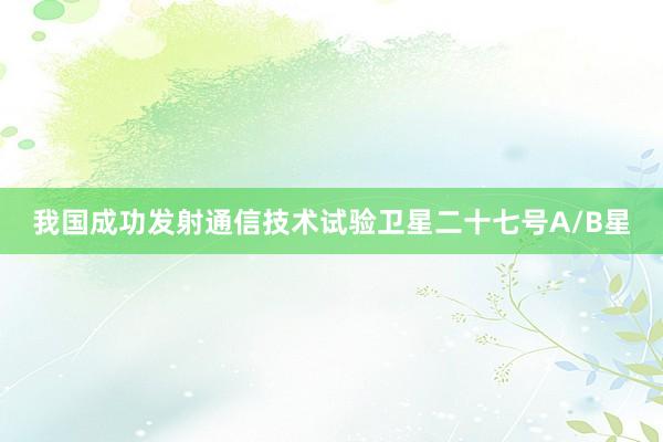 我国成功发射通信技术试验卫星二十七号A/B星