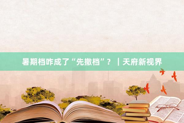 暑期档咋成了“先撤档”？｜天府新视界