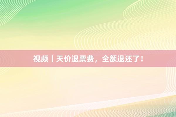 视频丨天价退票费，全额退还了！