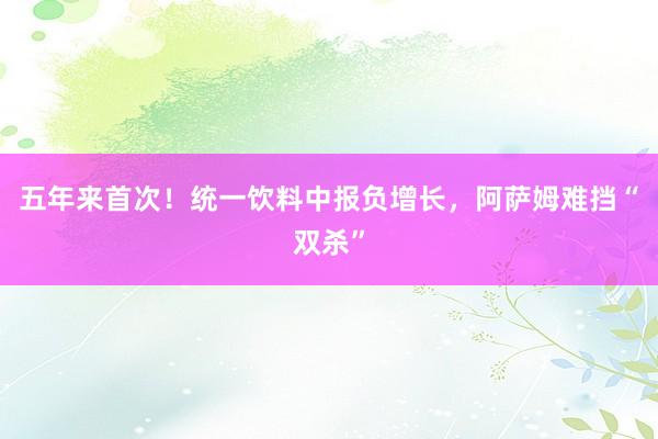 五年来首次！统一饮料中报负增长，阿萨姆难挡“双杀”
