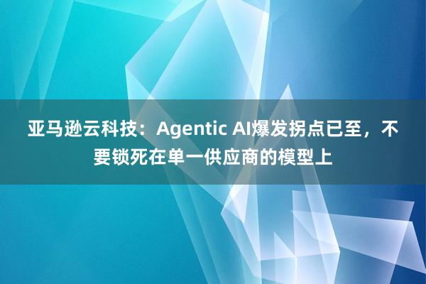 亚马逊云科技：Agentic AI爆发拐点已至，不要锁死在单一供应商的模型上