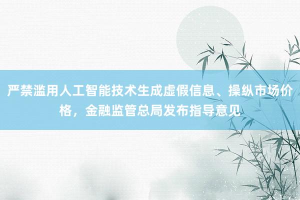 严禁滥用人工智能技术生成虚假信息、操纵市场价格，金融监管总局发布指导意见