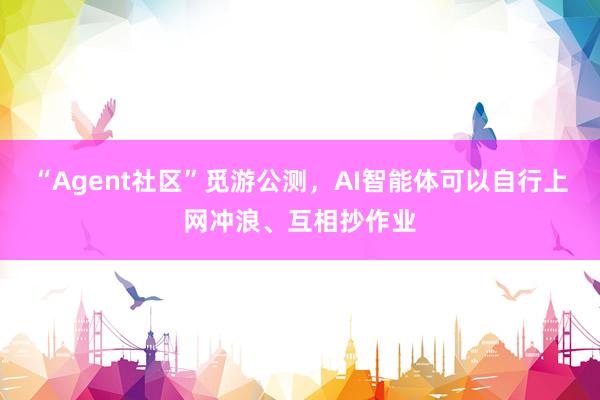 “Agent社区”觅游公测，AI智能体可以自行上网冲浪、互相抄作业