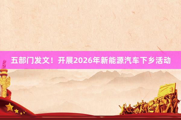五部门发文！开展2026年新能源汽车下乡活动
