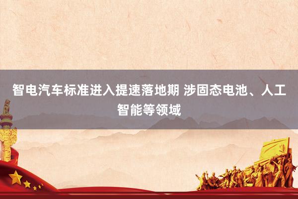 智电汽车标准进入提速落地期 涉固态电池、人工智能等领域