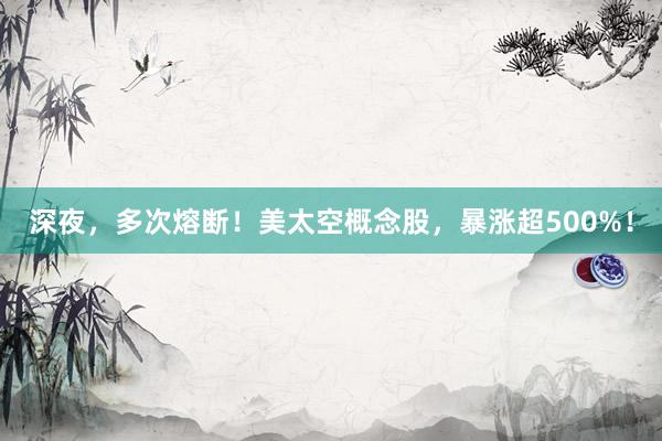 深夜，多次熔断！美太空概念股，暴涨超500%！