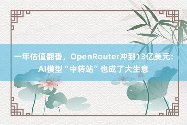 一年估值翻番，OpenRouter冲到13亿美元：AI模型“中转站”也成了大生意