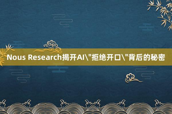Nous Research揭开AI＂拒绝开口＂背后的秘密