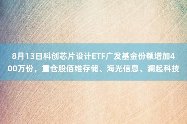 8月13日科创芯片设计ETF广发基金份额增加400万份，重仓股佰维存储、海光信息、澜起科技