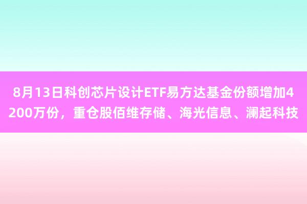 8月13日科创芯片设计ETF易方达基金份额增加4200万份，重仓股佰维存储、海光信息、澜起科技