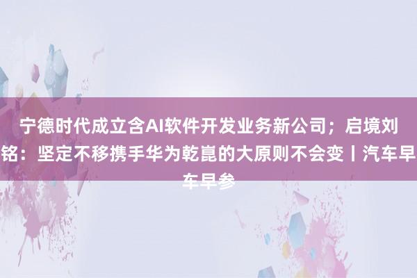 宁德时代成立含AI软件开发业务新公司；启境刘嘉铭：坚定不移携手华为乾崑的大原则不会变丨汽车早参