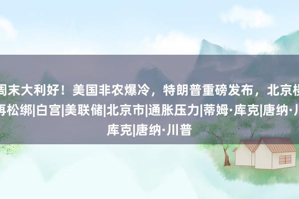 周末大利好！美国非农爆冷，特朗普重磅发布，北京楼市再松绑|白宫|美联储|北京市|通胀压力|蒂姆·库克|唐纳·川普