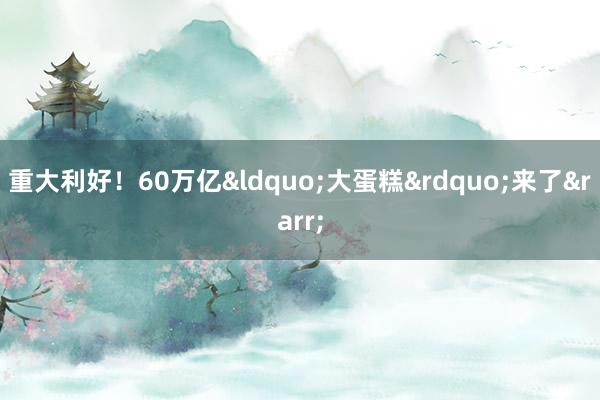 重大利好！60万亿&ldquo;大蛋糕&rdquo;来了&rarr;