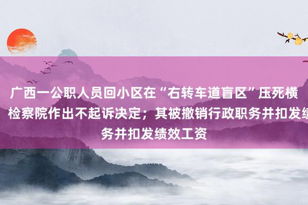 广西一公职人员回小区在“右转车道盲区”压死横卧醉汉，检察院作出不起诉决定；其被撤销行政职务并扣发绩效工资
