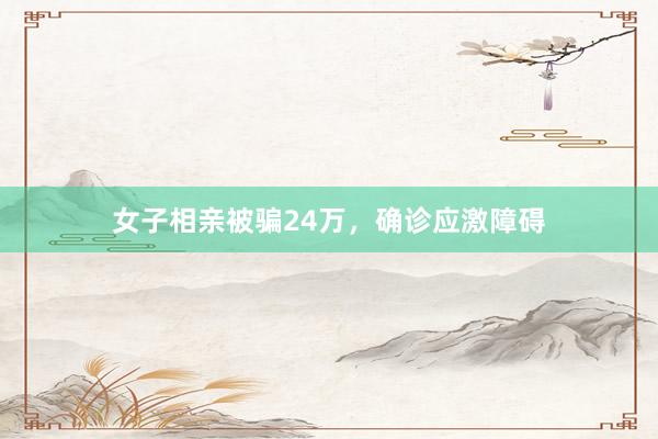 女子相亲被骗24万，确诊应激障碍