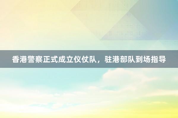 香港警察正式成立仪仗队，驻港部队到场指导