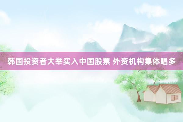 韩国投资者大举买入中国股票 外资机构集体唱多