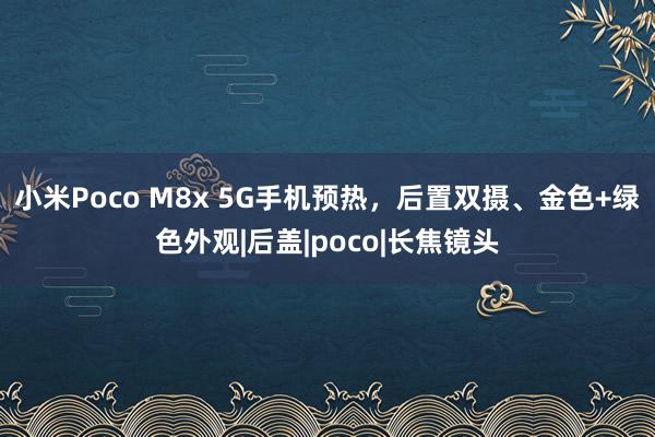 小米Poco M8x 5G手机预热，后置双摄、金色+绿色外观|后盖|poco|长焦镜头