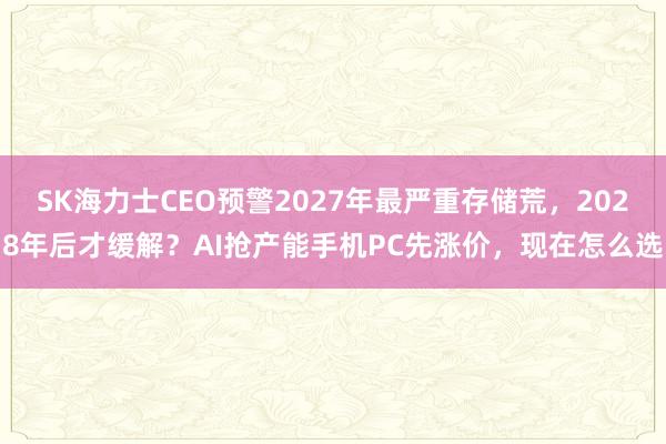 SK海力士CEO预警2027年最严重存储荒，2028年后才缓解？AI抢产能手机PC先涨价，现在怎么选