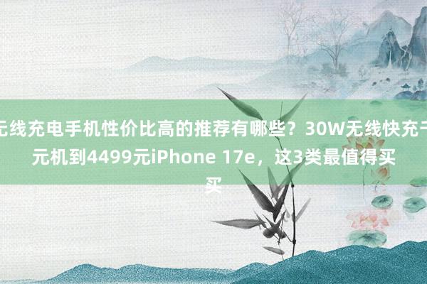 无线充电手机性价比高的推荐有哪些？30W无线快充千元机到4499元iPhone 17e，这3类最值得买