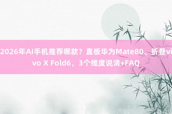 2026年AI手机推荐哪款？直板华为Mate80、折叠vivo X Fold6，3个维度说清+FAQ