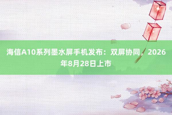 海信A10系列墨水屏手机发布：双屏协同，2026年8月28日上市