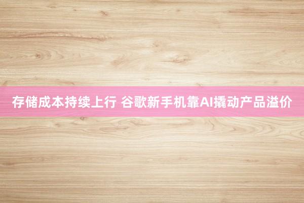 存储成本持续上行 谷歌新手机靠AI撬动产品溢价