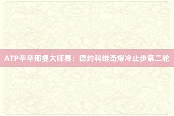 ATP辛辛那提大师赛：德约科维奇爆冷止步第二轮