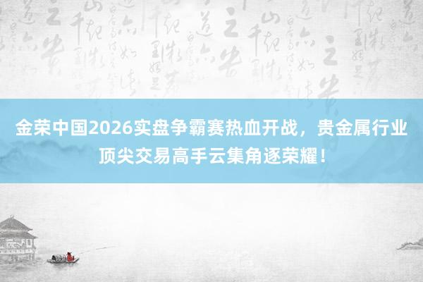 金荣中国2026实盘争霸赛热血开战，贵金属行业顶尖交易高手云集角逐荣耀！