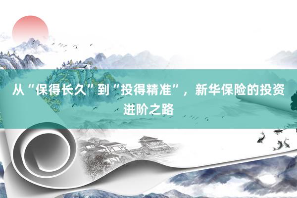 从“保得长久”到“投得精准”，新华保险的投资进阶之路