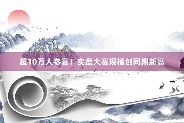 超10万人参赛！实盘大赛规模创同期新高