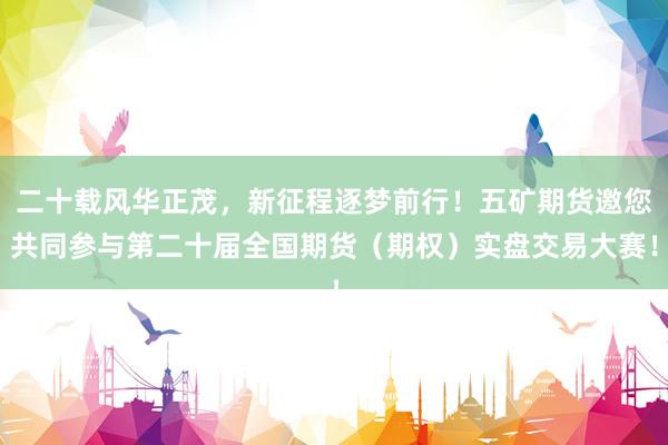二十载风华正茂，新征程逐梦前行！五矿期货邀您共同参与第二十届全国期货（期权）实盘交易大赛！