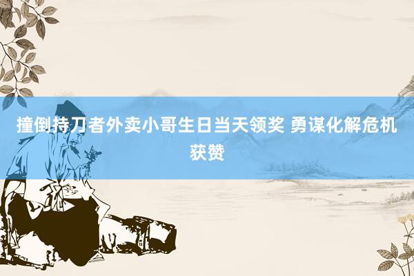 撞倒持刀者外卖小哥生日当天领奖 勇谋化解危机获赞