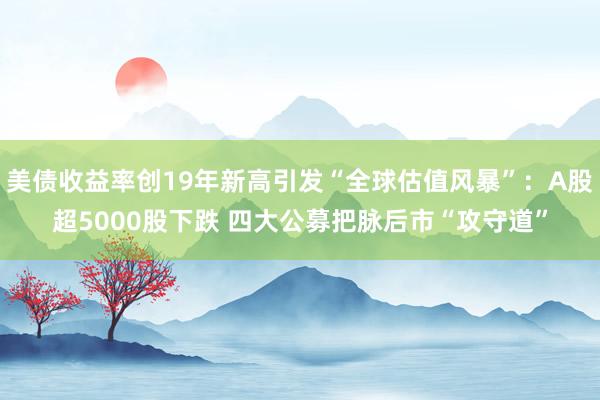 美债收益率创19年新高引发“全球估值风暴”：A股超5000股下跌 四大公募把脉后市“攻守道”