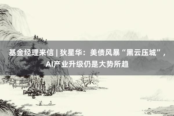 基金经理来信 | 狄星华：美债风暴“黑云压城”，AI产业升级仍是大势所趋