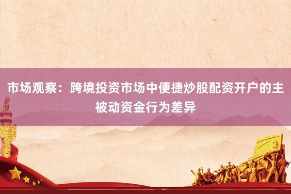 市场观察:跨境投资市场中便捷炒股配资开户的主被动资金行为差异