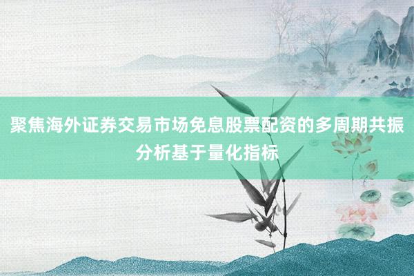 聚焦海外证券交易市场免息股票配资的多周期共振分析基于量化指标