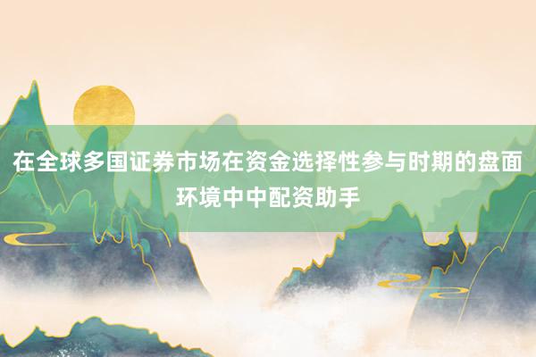 在全球多国证券市场在资金选择性参与时期的盘面环境中中配资助手