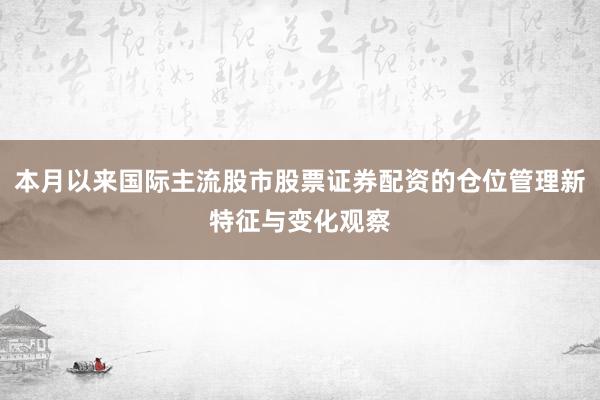 本月以来国际主流股市股票证券配资的仓位管理新特征与变化观察