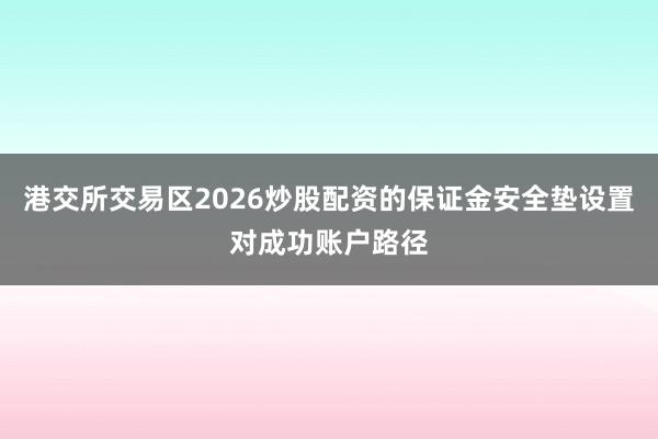 港交所交易区2026炒股配资的保证金安全垫设置对成功账户路径