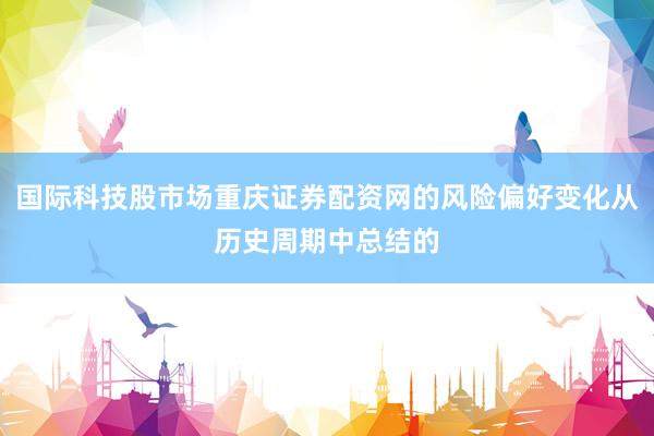 国际科技股市场重庆证券配资网的风险偏好变化从历史周期中总结的