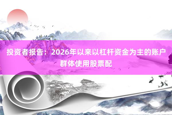 投资者报告：2026年以来以杠杆资金为主的账户群体使用股票配
