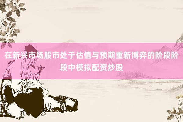 在新兴市场股市处于估值与预期重新博弈的阶段阶段中模拟配资炒股