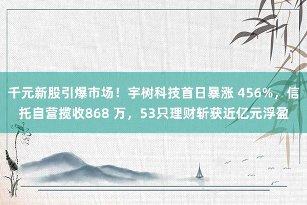 千元新股引爆市场！宇树科技首日暴涨 456%，信托自营揽收868 万，53只理财斩获近亿元浮盈